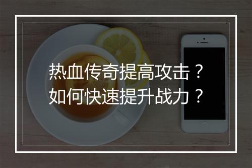 热血传奇提高攻击？如何快速提升战力？