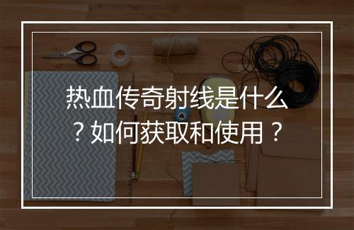 热血传奇射线是什么？如何获取和使用？