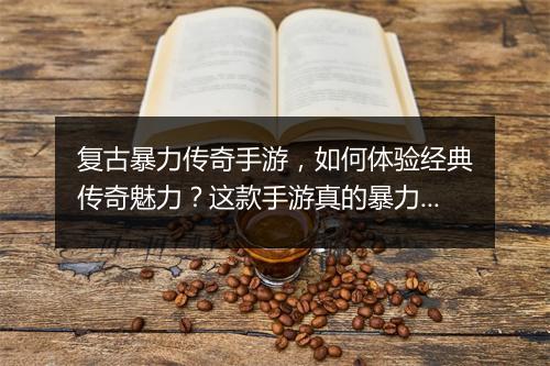 复古暴力传奇手游，如何体验经典传奇魅力？这款手游真的暴力吗？