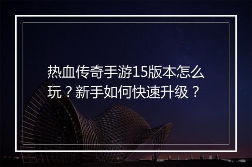 热血传奇手游15版本怎么玩？新手如何快速升级？