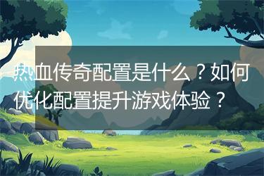 热血传奇配置是什么？如何优化配置提升游戏体验？