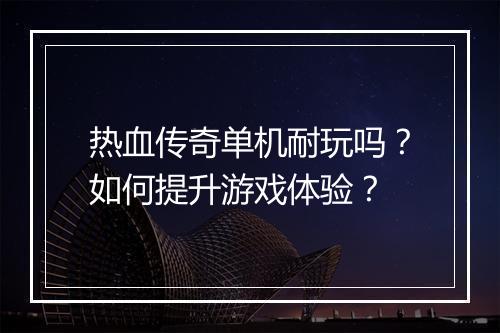 热血传奇单机耐玩吗？如何提升游戏体验？