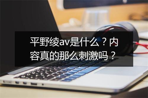 平野绫av是什么？内容真的那么刺激吗？