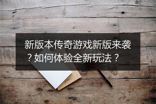 新版本传奇游戏新版来袭？如何体验全新玩法？