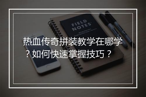 热血传奇拼装教学在哪学？如何快速掌握技巧？