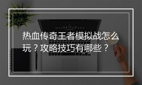 热血传奇王者模拟战怎么玩？攻略技巧有哪些？
