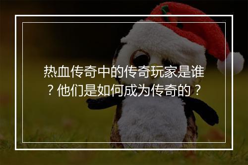 热血传奇中的传奇玩家是谁？他们是如何成为传奇的？