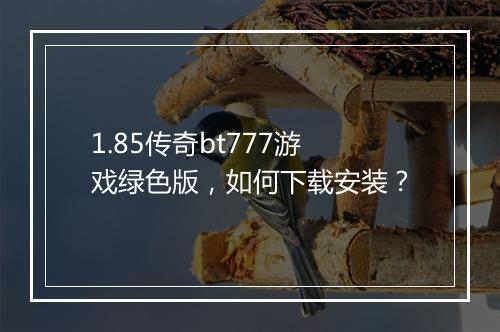 1.85传奇bt777游戏绿色版，如何下载安装？