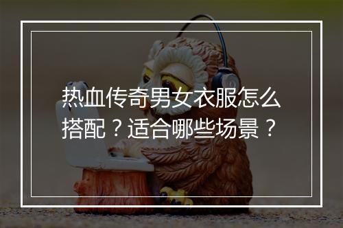 热血传奇男女衣服怎么搭配？适合哪些场景？