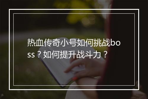 热血传奇小号如何挑战boss？如何提升战斗力？