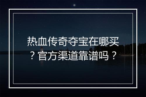 热血传奇夺宝在哪买？官方渠道靠谱吗？