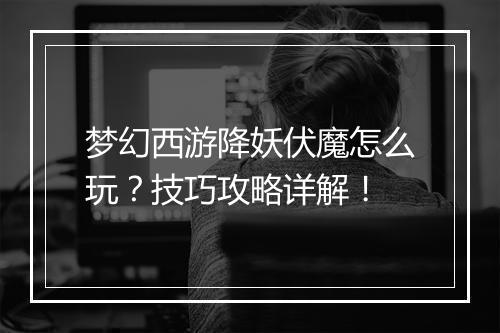 梦幻西游降妖伏魔怎么玩？技巧攻略详解！
