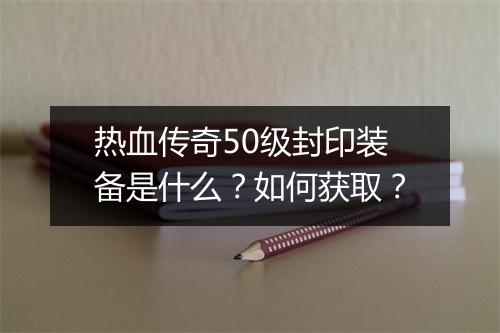 热血传奇50级封印装备是什么？如何获取？