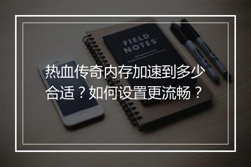 热血传奇内存加速到多少合适？如何设置更流畅？
