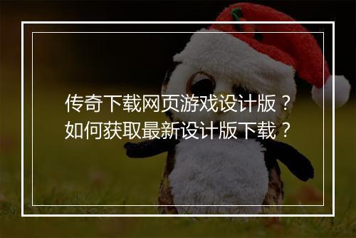 传奇下载网页游戏设计版？如何获取最新设计版下载？