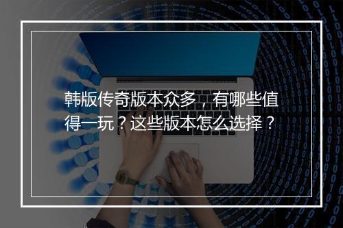 韩版传奇版本众多，有哪些值得一玩？这些版本怎么选择？