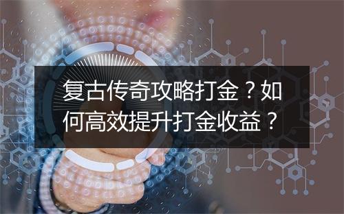 复古传奇攻略打金？如何高效提升打金收益？