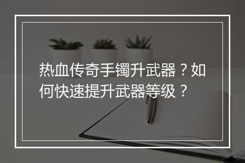 热血传奇手镯升武器？如何快速提升武器等级？