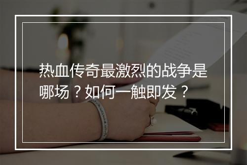 热血传奇最激烈的战争是哪场？如何一触即发？