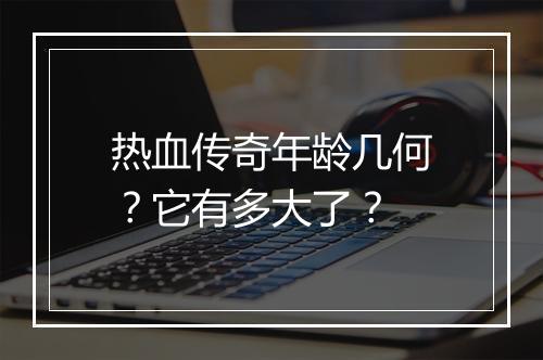 热血传奇年龄几何？它有多大了？
