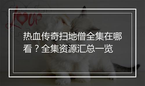 热血传奇扫地僧全集在哪看？全集资源汇总一览