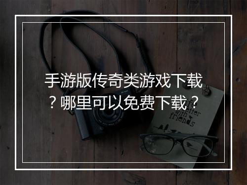 手游版传奇类游戏下载？哪里可以免费下载？