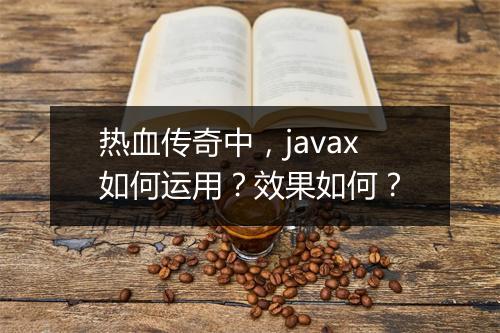 热血传奇中，javax如何运用？效果如何？