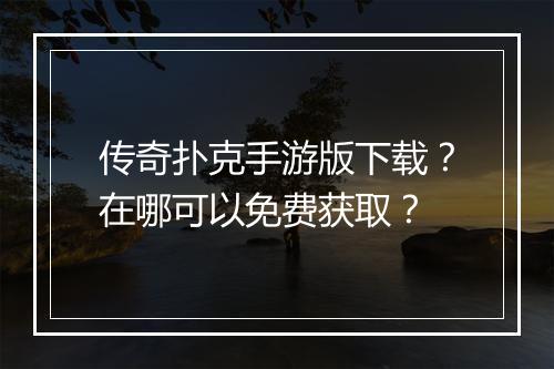 传奇扑克手游版下载？在哪可以免费获取？