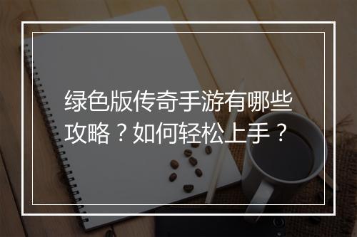 绿色版传奇手游有哪些攻略？如何轻松上手？