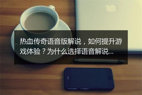 热血传奇语音版解说，如何提升游戏体验？为什么选择语音解说？