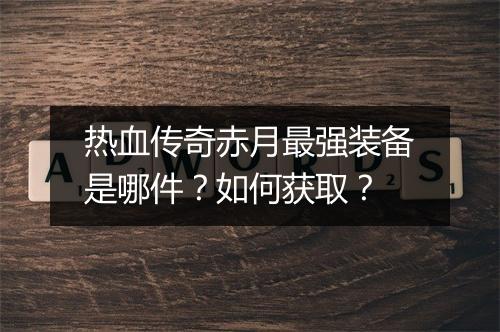 热血传奇赤月最强装备是哪件？如何获取？