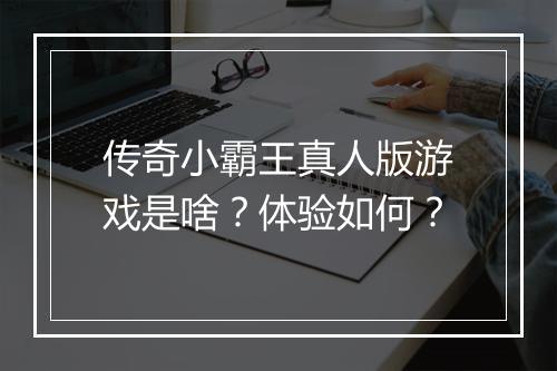 传奇小霸王真人版游戏是啥？体验如何？