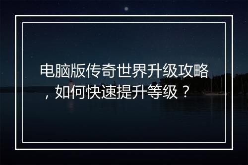 电脑版传奇世界升级攻略，如何快速提升等级？