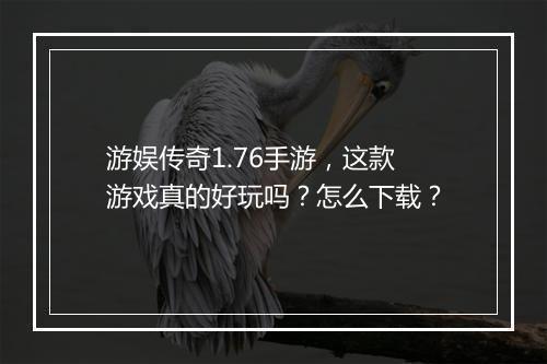 游娱传奇1.76手游，这款游戏真的好玩吗？怎么下载？