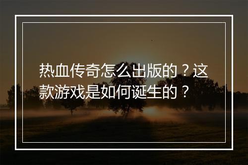 热血传奇怎么出版的？这款游戏是如何诞生的？