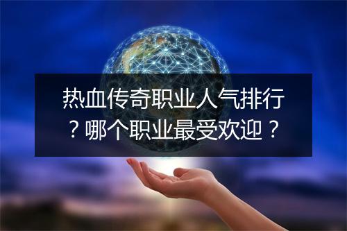 热血传奇职业人气排行？哪个职业最受欢迎？