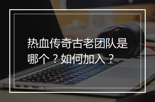 热血传奇古老团队是哪个？如何加入？
