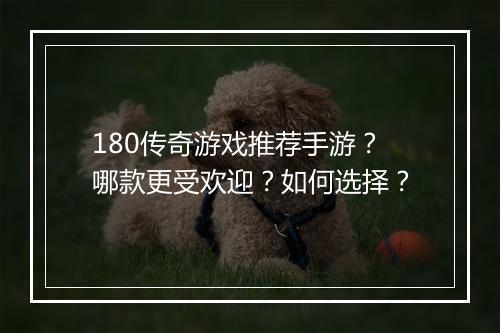 180传奇游戏推荐手游？哪款更受欢迎？如何选择？