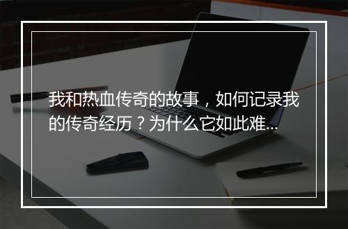 我和热血传奇的故事，如何记录我的传奇经历？为什么它如此难忘？