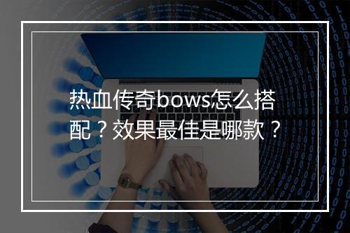 热血传奇bows怎么搭配？效果最佳是哪款？