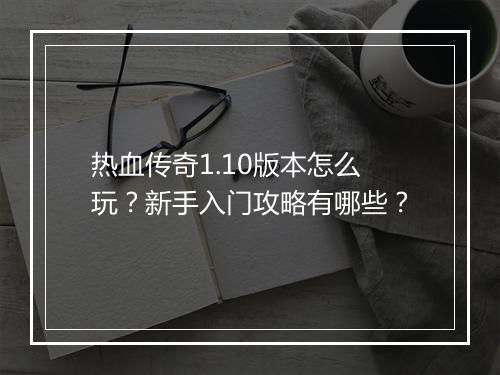 热血传奇1.10版本怎么玩？新手入门攻略有哪些？