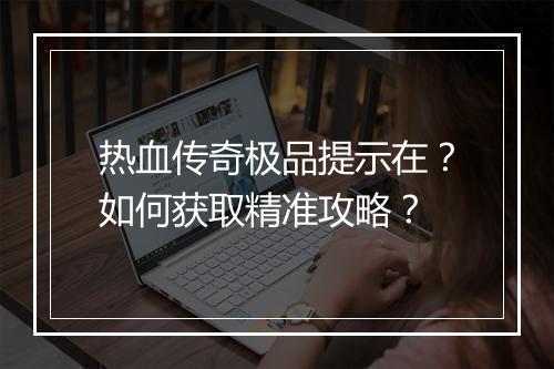 热血传奇极品提示在？如何获取精准攻略？