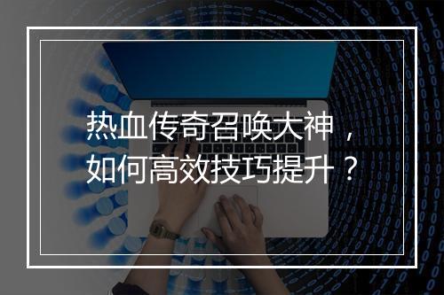 热血传奇召唤大神，如何高效技巧提升？