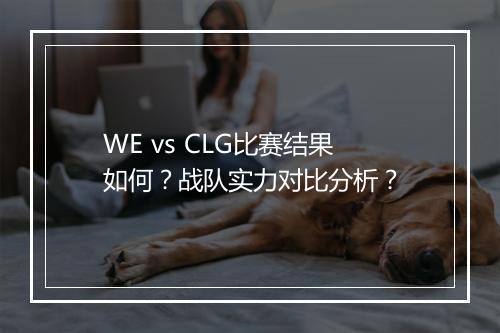 WE vs CLG比赛结果如何？战队实力对比分析？