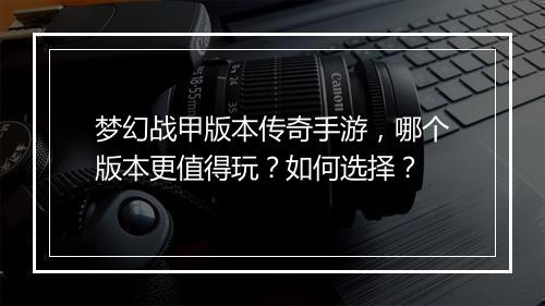 梦幻战甲版本传奇手游，哪个版本更值得玩？如何选择？