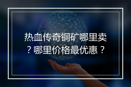 热血传奇铜矿哪里卖？哪里价格最优惠？