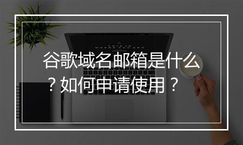 谷歌域名邮箱是什么？如何申请使用？