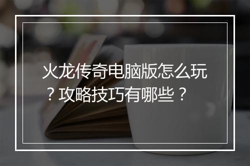 火龙传奇电脑版怎么玩？攻略技巧有哪些？