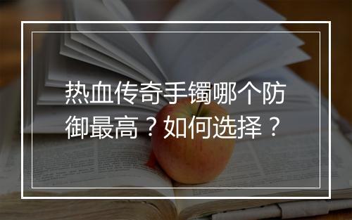 热血传奇手镯哪个防御最高？如何选择？