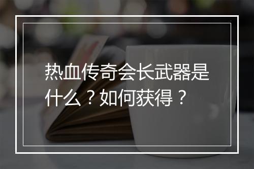 热血传奇会长武器是什么？如何获得？